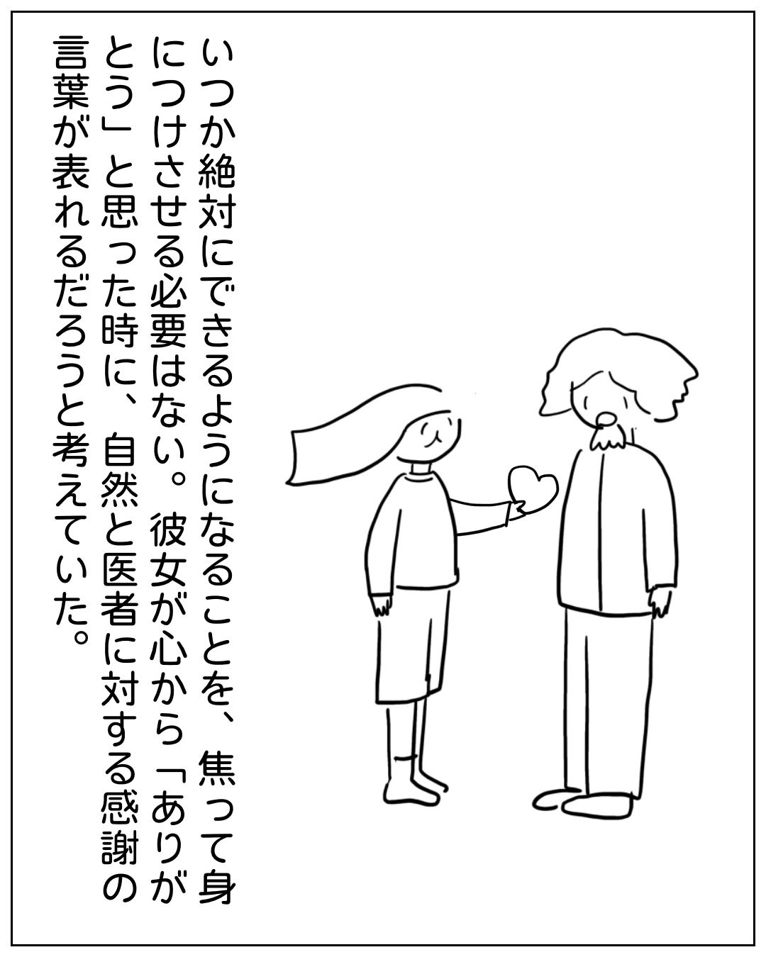 長髪の女性が老人に心を差し伸べる場面。ナレーション「いつか絶対にできるようになることを、焦って身につけさせる必要はない。彼女が心から『ありがとう』と思った時に、自然と医者に対する感謝の言葉が表れるだろうと考えていた。