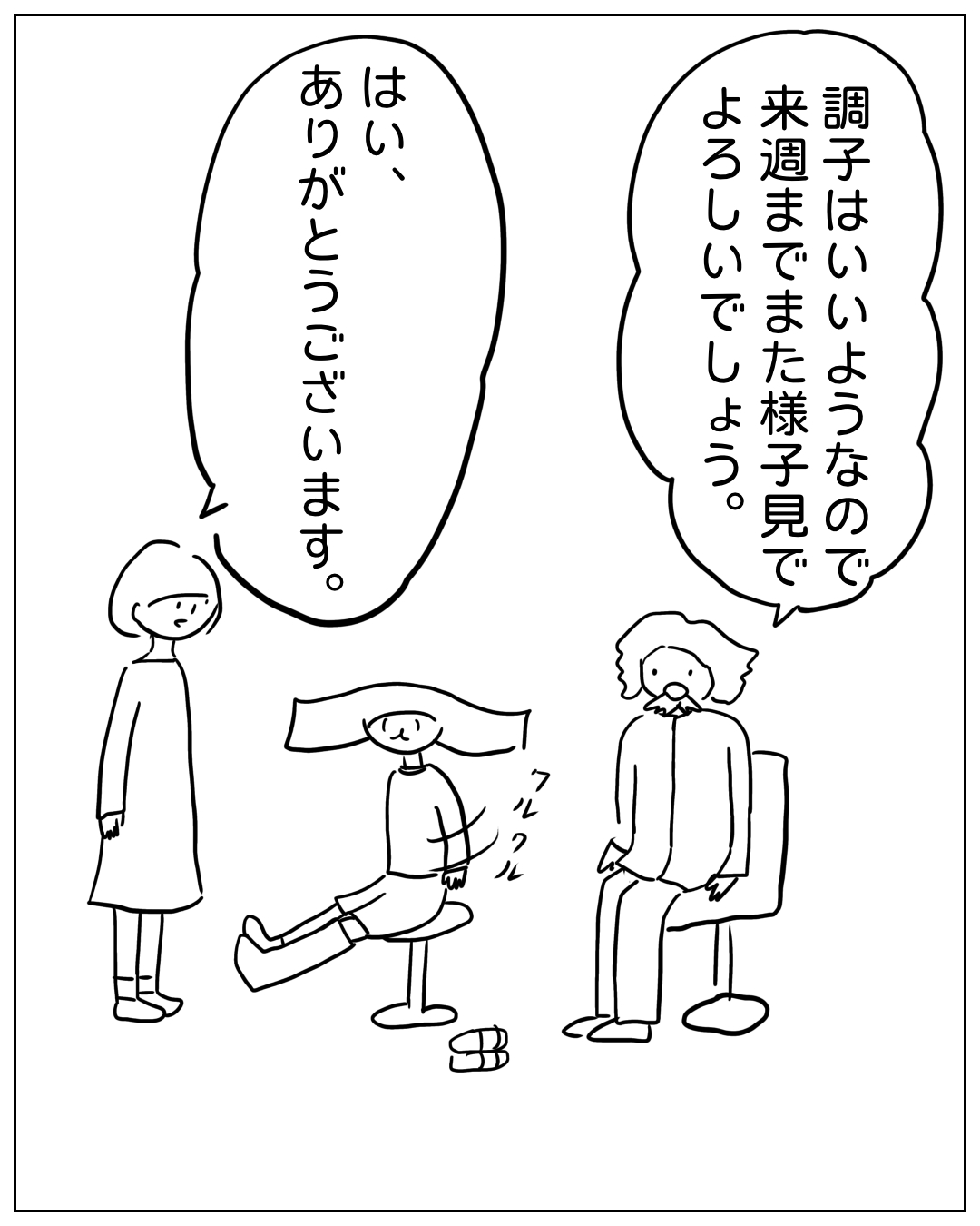 診察室で医師が患者に話しかけ、付き添いの人が礼を言う場面。医師「調子はいいようなので来週までまた様子見でよろしいでしょう。」付き添いの人「はい、ありがとうございます。」患者は椅子に座ってぐるぐると足を回すリハビリ動作をしている。