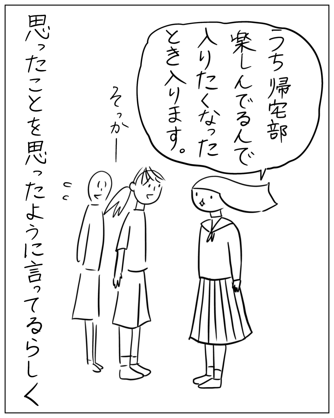 制服姿の女子生徒が2人に向かって話しかけている場面。吹き出し「うち帰宅部 楽しんでるんで 入りたくなったとき入ります。」2人の反応「そっか―」「・・」ナレーション「思ったことを思ったように言ってるらしく
