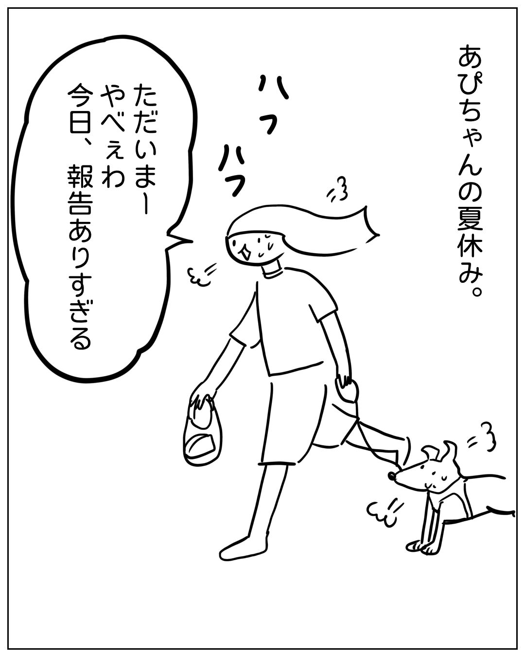 あぴちゃんが帰宅しカワちゃんに迎えられる場面。ナレーション「あぴちゃんの夏休み。」。あぴちゃんのセリフ「ただいまー やべぇわ 今日、報告ありすぎる」。効果音「ハァハァ」。