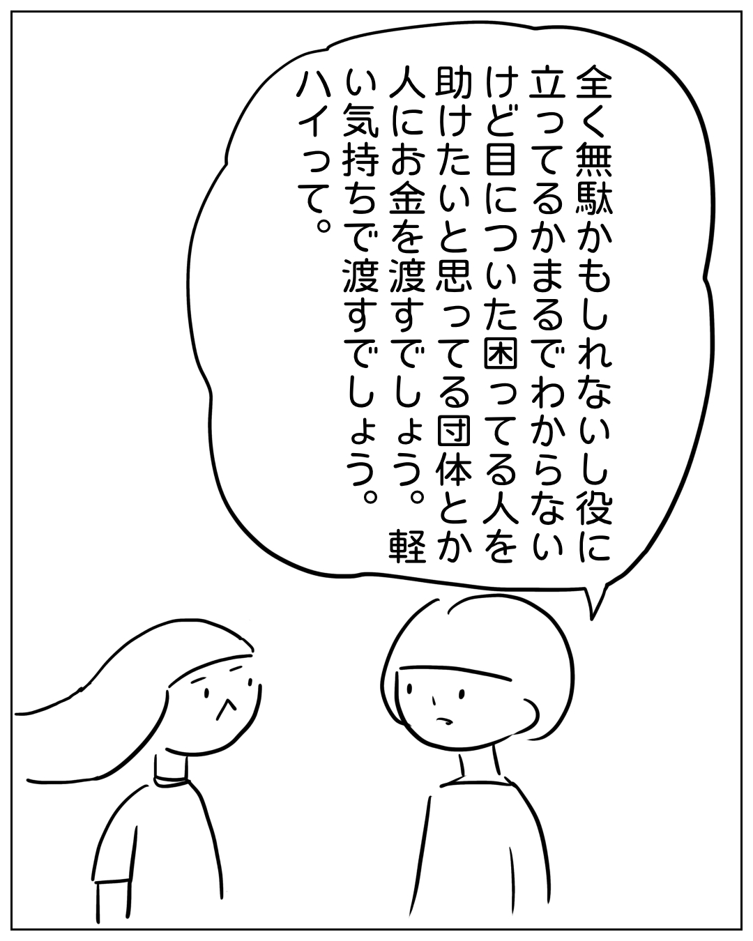 あぴママが長髪の女性に向かって話しているコマ。フキダシのしっぽはあぴママに接続。あぴママのセリフ：「全く無駄かもしれないし役に立ってるかまるでわからないけど目についた困ってる人を助けたいと思ってる団体とか人にお金を渡すでしょう。軽いハイ気持ちで渡すでしょう。