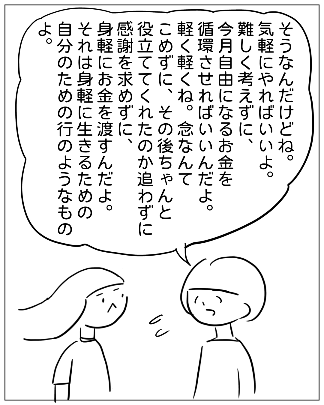 あぴママが別の女性に向かって話しかけている場面。フキダシのしっぽはあぴママに接続。「そうなんだけどね。気軽にやればいいよ。難しく考えずに、気軽にやればいいよ。今月自由になるお金を循環させればいいんだよ。念なんて軽く軽くね。こめずに、その後ちゃんと役立ててくれたのか追わずに、感謝を求めずに、身軽にお金を渡すんだよ。それは身軽に生きるための自分のための行のようなものよ。