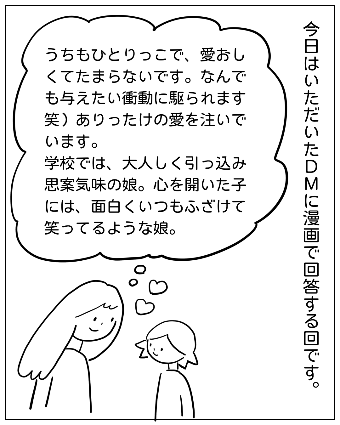 あぴママが読者からのDMを思い浮かべながらあぴちゃんを見つめる場面。縦書きナレーション「今日はいただいたDMに漫画で回答する回です。」思考フキダシ「うちもひとりっこで、愛おしくてたまらないです。なんでも与えたい衝動に駆られます笑）ありったけの愛を注いでいます。学校では、大人しく引っ込み思案気味の娘。心を開いた子には、面白くいつもふざけて笑ってるような娘。