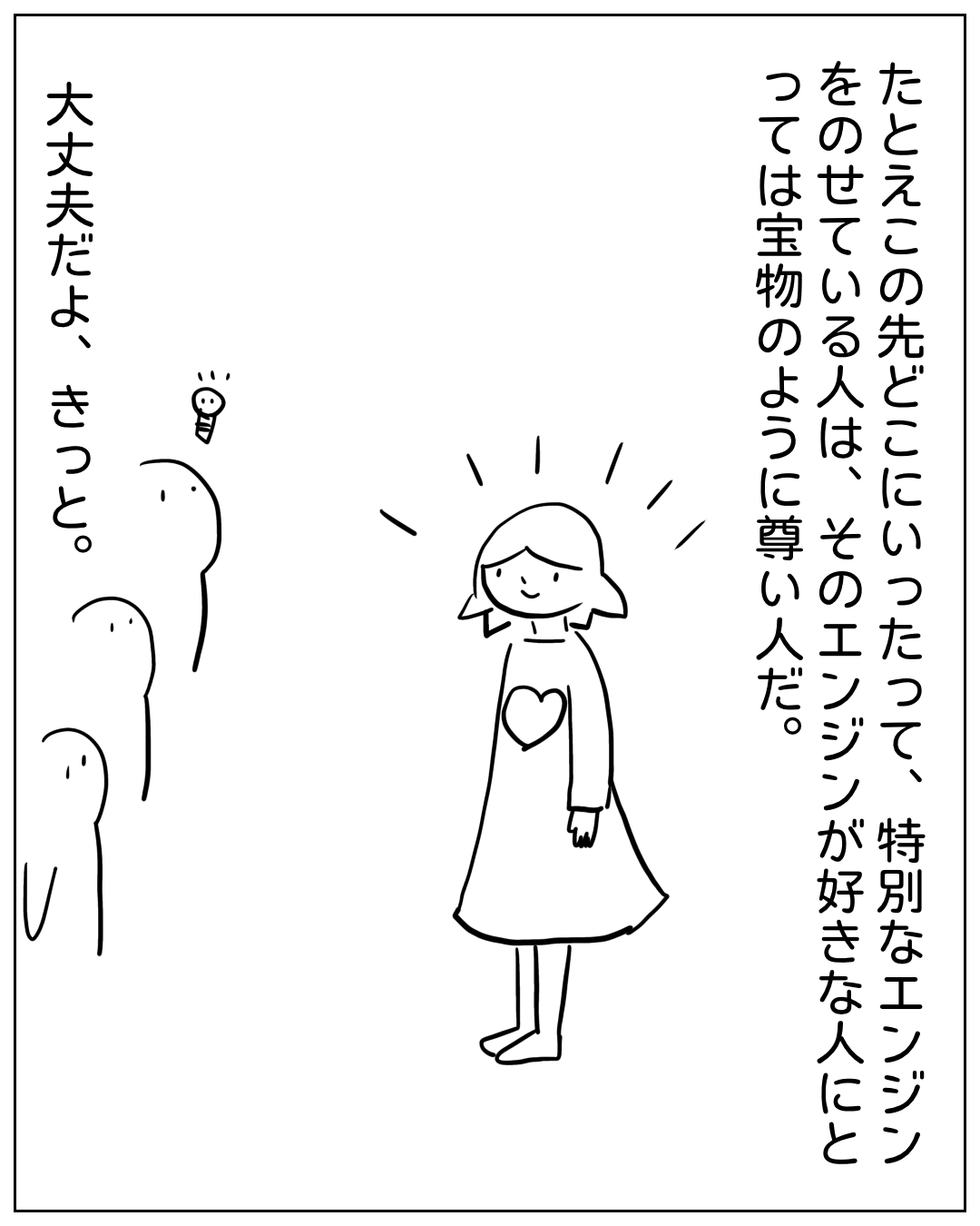 あぴママが光り輝いて立つ場面。ナレーション「たとえこの先どこにいったって、特別なエンジンをのせている人は、そのエンジンが好きな人にとっては宝物のように尊い人だ。」左側の人物のセリフ「大丈夫だよ、きっと。