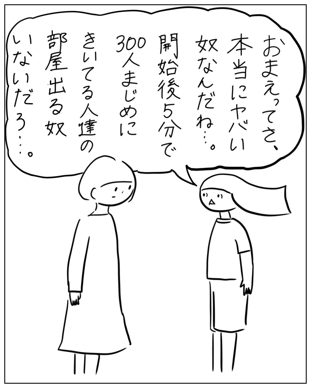 あぴママと長髪の人物が向かい合う場面。フキダシのしっぽは長髪の人物側に向いており、長髪の人物のセリフ：「おまえってさ、本当にヤバい奴なんだね…。開始後5分で300人まじめにきいてる人達の部屋出る奴いないだろ…。」