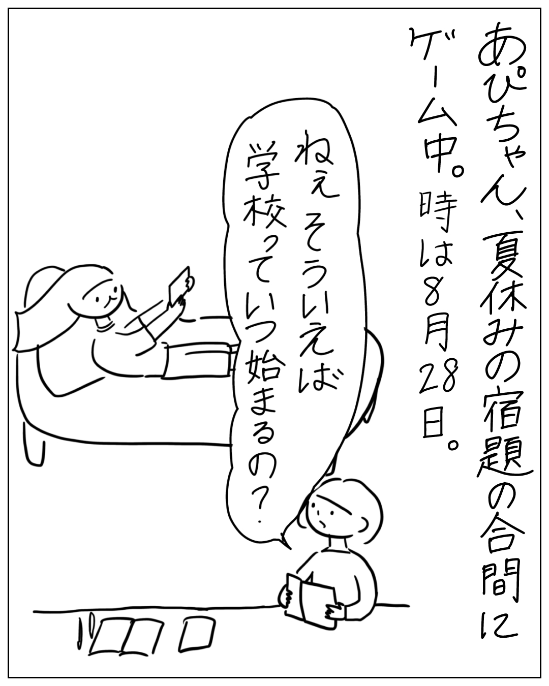 あぴちゃんがソファに寝転びゲームをしている場面。ナレーション「あぴちゃん、夏休みの宿題の合間にゲーム中。時は８月２８日。」あぴママのセリフ「ねえ そういえば学校っていつ始まるの？」