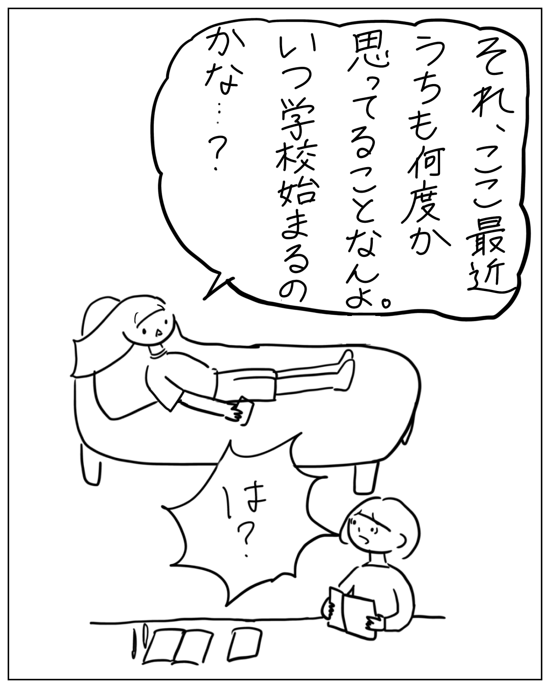 ソファに寝そべるあぴちゃんとその手前の床に座るあぴママの場面。あぴちゃん「それ、ここ最近うちも何度か思ってることなんよ。いつ学校始まるのかな…？」あぴママ「は？...」