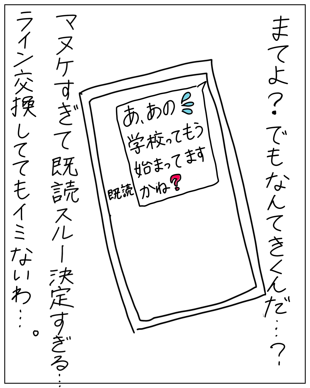スマートフォンのLINE画面を映したコマ。右のナレーション「まてよ？でもなんてきくんだ…？」。画面に表示されたメッセージ「あ、あの学校ってもう始まってますかね？」に「既読」マーク。左のナレーション「マヌケすぎて既読スルー決定すぎる…。ライン交換しててもイミないわ…。」