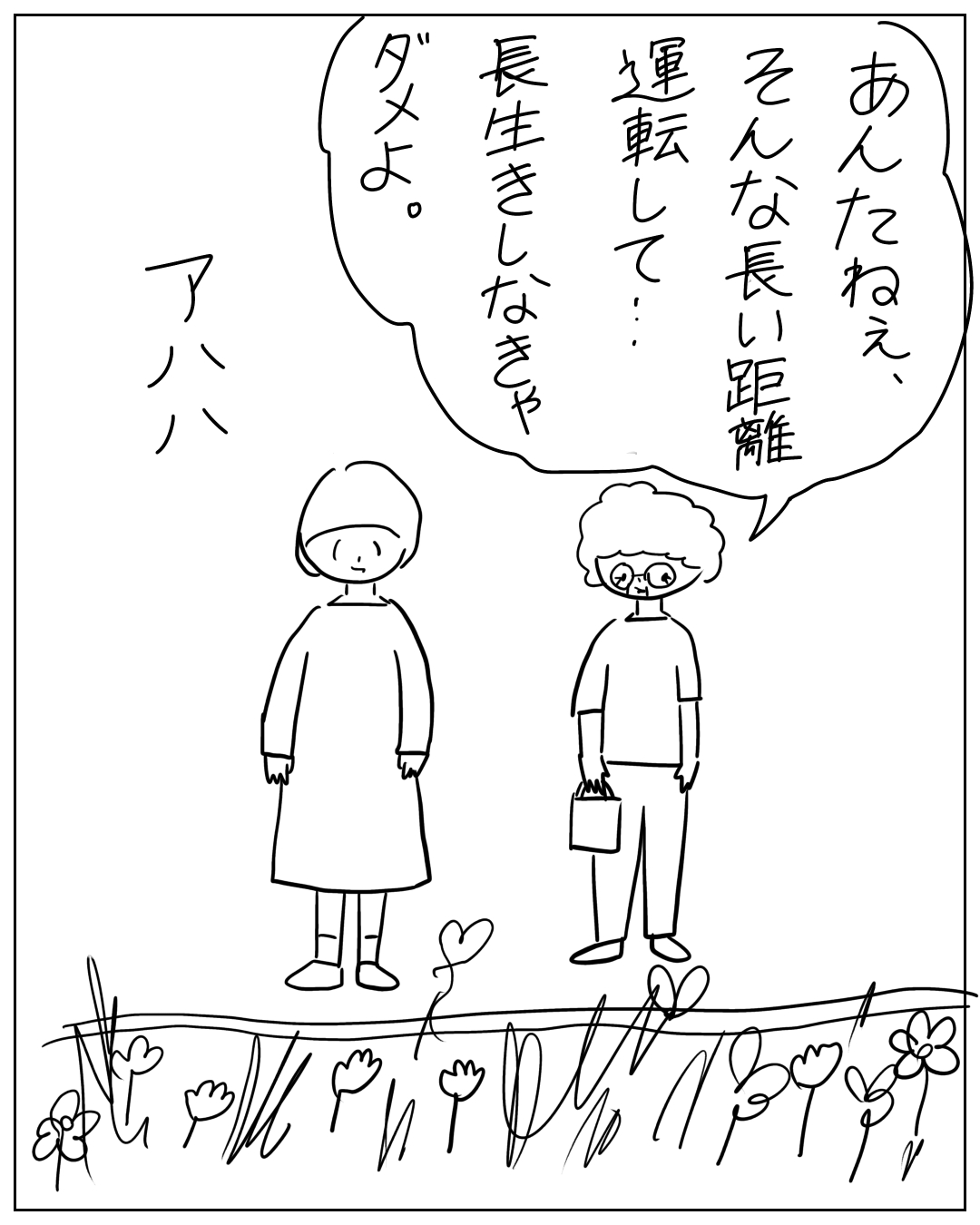 あぴママと眼鏡をかけた人物が花畑の前に立っている場面。眼鏡の人物の吹き出し「あんたねえ、そんな長い距離 運転して…長生きしなきゃダメよ。」あぴママの笑い声「アハハ」